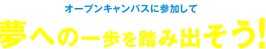 オープンキャンパスに参加して　夢への一歩を踏み出そう！