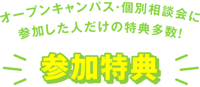 オープンキャンパス・個別相談会に参加した人だけの特典多数！参加特典